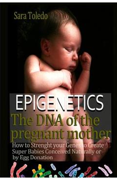 Coperta cărții 'Epigenetics.The DNA of the Pregnant Mother: How to Strenght Your Genes and Create Super Babies Conceived Naturally or'