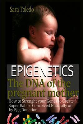 Coperta cărții 'Epigenetics.The DNA of the Pregnant Mother: How to Strenght Your Genes and Create Super Babies Conceived Naturally or'