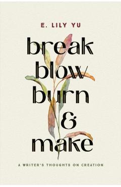 Break, Blow, Burn, and Make: A Writer's Thoughts on Creation - E. Lily Yu
