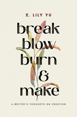 Break, Blow, Burn, and Make: A Writer's Thoughts on Creation - E. Lily Yu