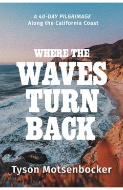 Where the Waves Turn Back: A Forty-Day Pilgrimage Along the California Coast - Tyson Motsenbocker