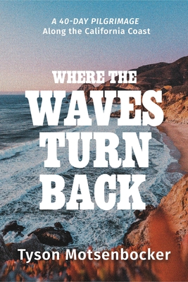 Where the Waves Turn Back: A Forty-Day Pilgrimage Along the California Coast - Tyson Motsenbocker