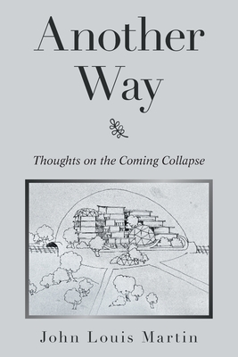 Another Way: Thoughts on the Coming Collapse - John Louis Martin
