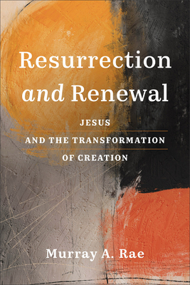Resurrection and Renewal: Jesus and the Transformation of Creation - Murray A. Rae