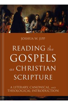 Reading the Gospels as Christian Scripture: A Literary, Canonical, and Theological Introduction - Joshua W. Jipp