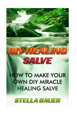 DIY Healing Salve: How To Make Your Own DIY Miracle Healing Salve - Stella Bauer