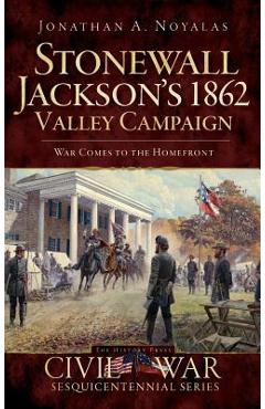 Coperta cărții 'Stonewall Jackson's 1862 Valley Campaign: War Comes to the Homefront - Jonathan A. Noyalas'