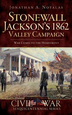 Stonewall Jackson's 1862 Valley Campaign: War Comes to the Homefront - Jonathan A. Noyalas