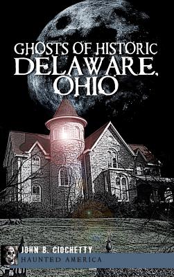 Ghosts of Historic Delaware, Ohio - John B. Ciochetty