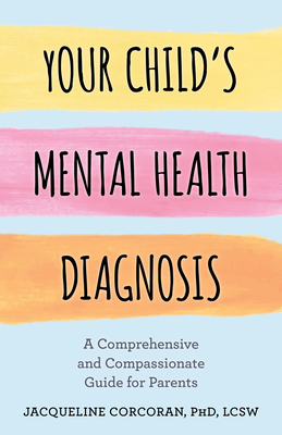 Your Child's Mental Health Diagnosis: A Comprehensive and Compassionate Guide for Parents - Jacqueline Corcoran