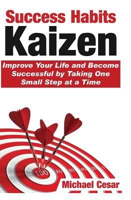 Success Habits: Kaizen - Improve Your Life and Become Successful by Taking One Small Step at a Time - Michael Cesar