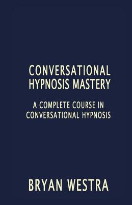 Conversational Hypnosis Mastery: A Complete Course In Conversational Hypnosis - Bryan Westra