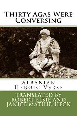 Thirty Agas Were Conversing: Albanian Heroic Verse - Robert Elsie