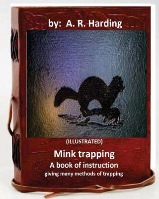 Mink trapping; a book of instruction giving many methods of trapping (ILLUSTRATED) - A. R. Harding