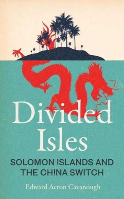 Divided Isles: Solomon Islands and the China Switch - Edward Acton Cavanough