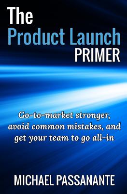 The Product Launch Primer: Go-to-market stronger, avoid common mistakes, and get your team to go all-in - Michael Passanante Jr