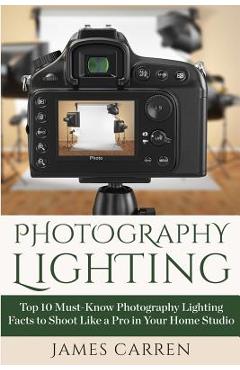 Coperta cărții 'Photography Lighting: Top 10 Must-Know Photography Lighting Facts to Shoot Like a Pro in Your Home Studio - James Carren'
