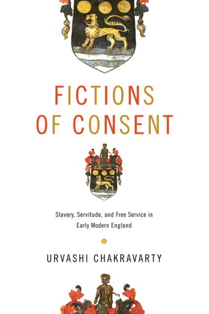 Fictions of Consent: Slavery, Servitude, and Free Service in Early Modern England - Urvashi Chakravarty