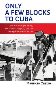 Coperta cărții 'Only a Few Blocks to Cuba: Cold War Refugee Policy, the Cuban Diaspora, and the Transformations of Miami - Mauricio'