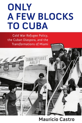 Coperta cărții 'Only a Few Blocks to Cuba: Cold War Refugee Policy, the Cuban Diaspora, and the Transformations of Miami - Mauricio'