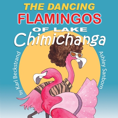 The Dancing Flamingos of Lake Chimichanga: Silly Birds - Ashley Sanborn