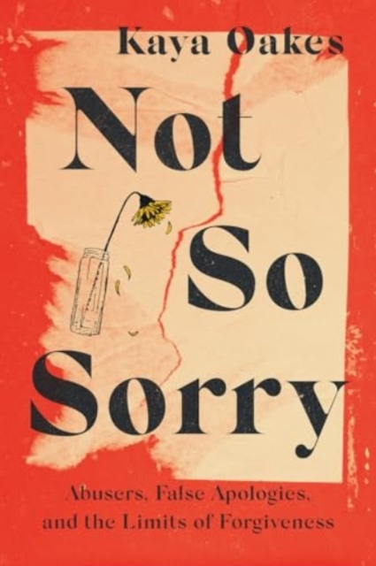 Not So Sorry: Abusers, False Apologies, and the Limits of Forgiveness - Kaya Oakes