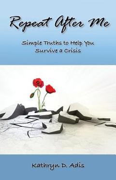Coperta cărții 'Repeat After Me: Simple Truths to Help You Survive a Crisis - Kathryn D. Adis'