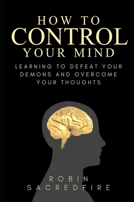 How to Control Your Mind: Learning to Defeat Your Demons and Overcome Your Thoughts - Robin Sacredfire