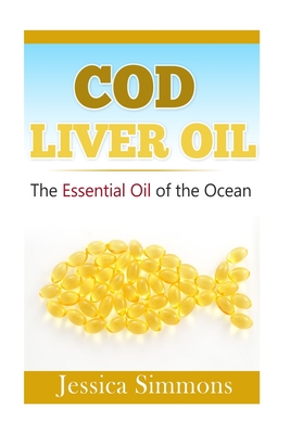 Essential Oils: Cod Liver Oil: The Essential Oil Of The Ocean: the healthy benefits, history, and nutritional value of Cod Liver Oil - Jessica Simmons