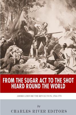 From the Sugar Act to the Shot Heard Round the World: America Before the Revolution, 1764-1775 - Charles River
