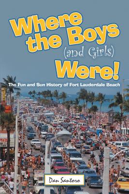 Where the Boys (and Girls) Were!: The Fun and Sun History of Fort Lauderdale Beach - Dan Santoro