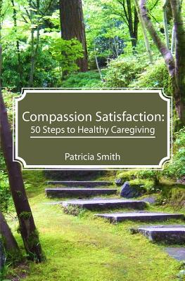 Compassion Satisfaction: : 50 Steps to Healthy Caregiving - Patricia Smith