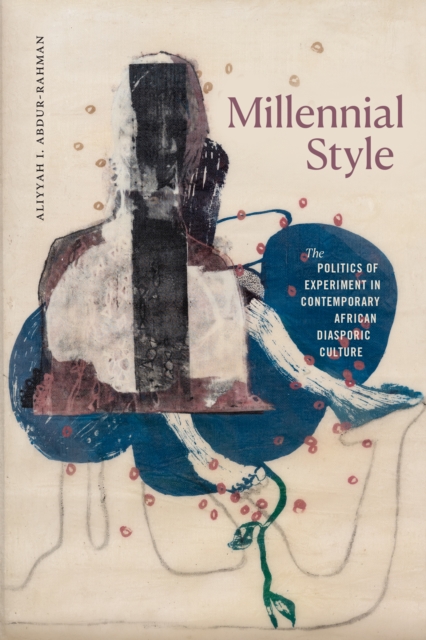 Millennial Style: The Politics of Experiment in Contemporary African Diasporic Culture - Aliyyah I. Abdur-rahman