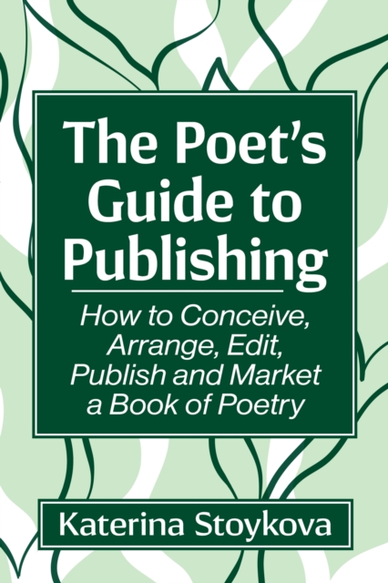 The Poet's Guide to Publishing: How to Conceive, Arrange, Edit, Publish and Market a Book of Poetry - Katerina Stoykova