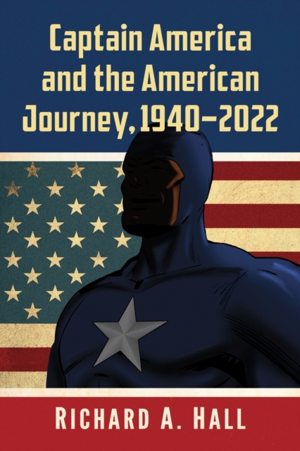 Captain America and the American Journey, 1940-2022 - Richard A. Hall