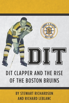 Dit: Dit Clapper and The Rise Of The Boston Bruins - Richard J. Leblanc