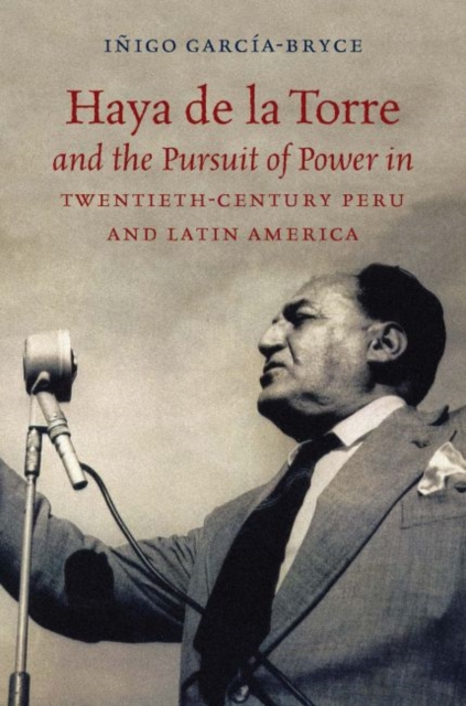 Haya de la Torre and the Pursuit of Power in Twentieth-Century Peru and Latin America - Iigo Garca-bryce