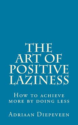 Coperta cărții 'The Art of Positive Laziness: How to achieve more by doing less - Adriaan Diepeveen'