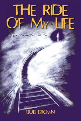 The Ride Of My Life: A Fight to Survive Pancreatic Cancer - Bob Brown