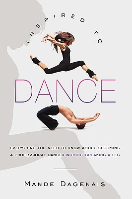 Inspired to Dance: Everything You Need to Know about Becoming a Professional Dancer without Breaking a Leg - Mande Dagenais