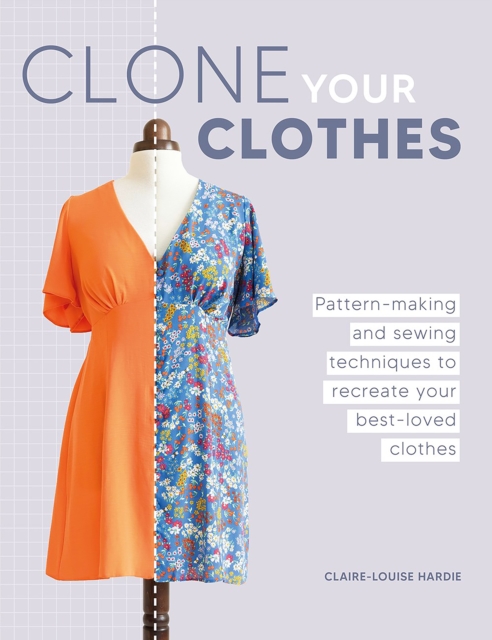 Clone Your Clothes: Remake Your Favourite Clothes Without Deconstructing Them - Claire-louise Hardie