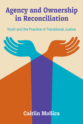 Agency and Ownership in Reconciliation: Youth and the Practice of Transitional Justice - Caitlin Mollica
