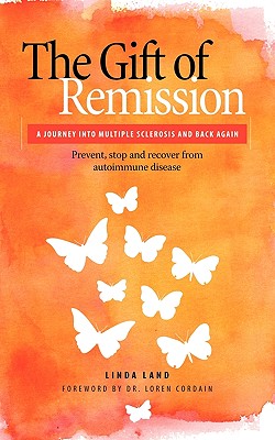 The Gift of Remission: A Journey Into Multiple Sclerosis and Back Again - Prevent, Stop and Recover from Autoimmune Disease - Linda Land