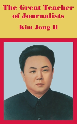 Coperta cărții 'The Great Teacher of Journalists: Kim Jong Il - Anonymous'