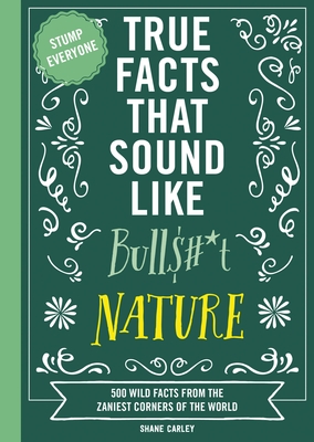True Facts That Sound Like Bull$#*t: Nature: 500 Wild Facts from the Zaniest Corners of the World - Shane Carley