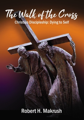 Coperta cărții 'The Walk of the Cross: Christian Discipleship: Dying to Self - Robert Makrush'