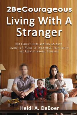 2becourageous (Living with a Stranger): One Family's Open and Raw Account Living in a World of Early Onset Alzheimer's and Frontotemporal Dementia - Heidi A. Deboer