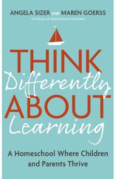 Think Differently about Learning: A Homeschool Where Children and Parents Thrive - Angela Sizer