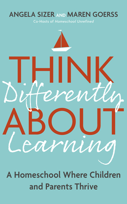 Think Differently about Learning: A Homeschool Where Children and Parents Thrive - Angela Sizer