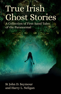 True Irish Ghost Stories: A Collection of First-Hand Tales of the Paranormal - St John D. Seymour